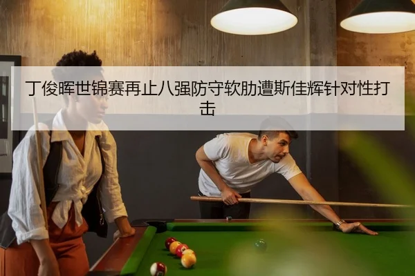 丁俊晖世锦赛再止八强防守软肋遭斯佳辉针对性打击