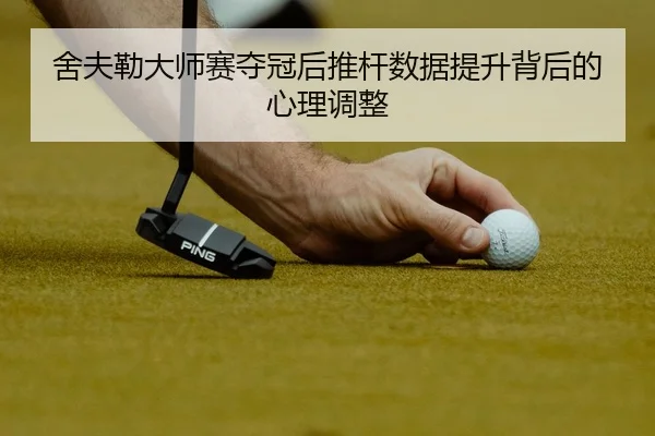 舍夫勒大师赛夺冠后推杆数据提升背后的心理调整