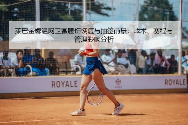 莱巴金娜温网卫冕腰伤恢复与抽签前景：战术、赛程与管理影响分析