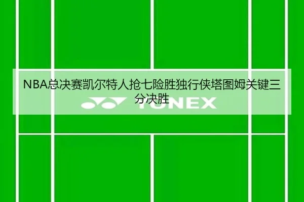 NBA总决赛凯尔特人抢七险胜独行侠塔图姆关键三分决胜