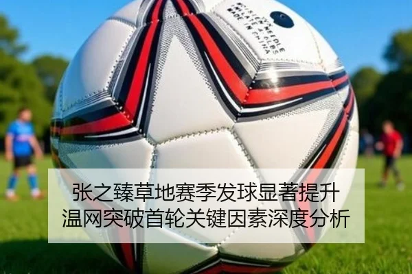张之臻草地赛季发球显著提升 温网突破首轮关键因素深度分析