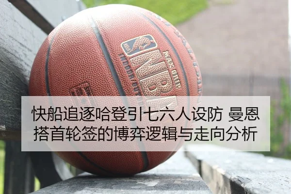 快船追逐哈登引七六人设防 曼恩搭首轮签的博弈逻辑与走向分析
