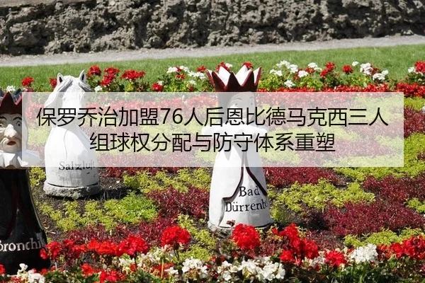 保罗乔治加盟76人后恩比德马克西三人组球权分配与防守体系重塑