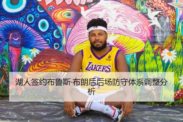 湖人签约布鲁斯·布朗后后场防守体系调整分析